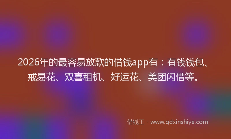 2026年的最容易放款的借钱app有：有钱钱包、戒易花、双喜租机、好运花、美团闪借等。
