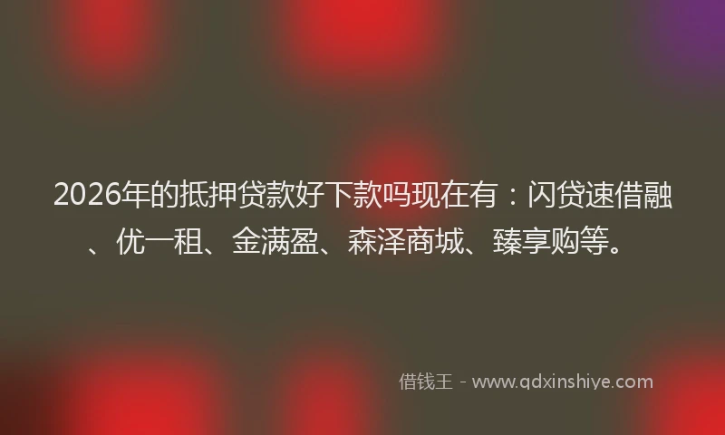 2026年的抵押贷款好下款吗现在有：闪贷速借融、优一租、金满盈、森泽商城、臻享购等。