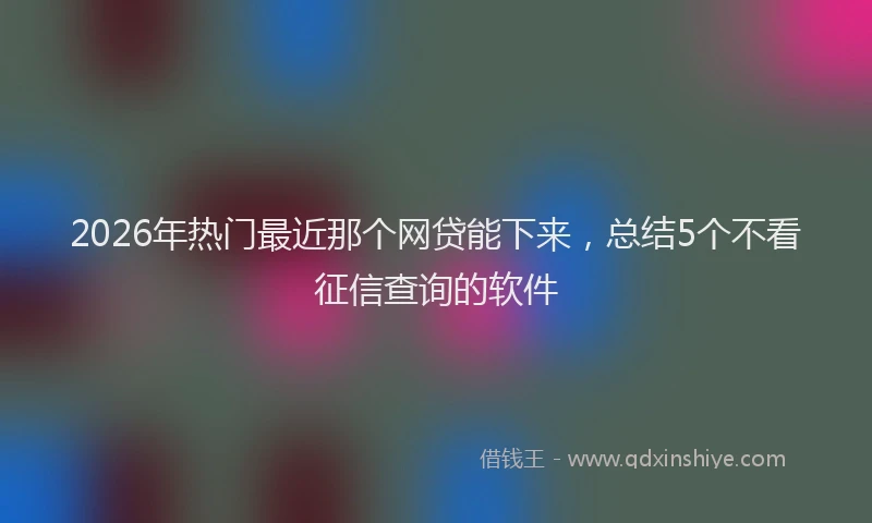 2026年热门最近那个网贷能下来,总结5个不看征信查询的软件