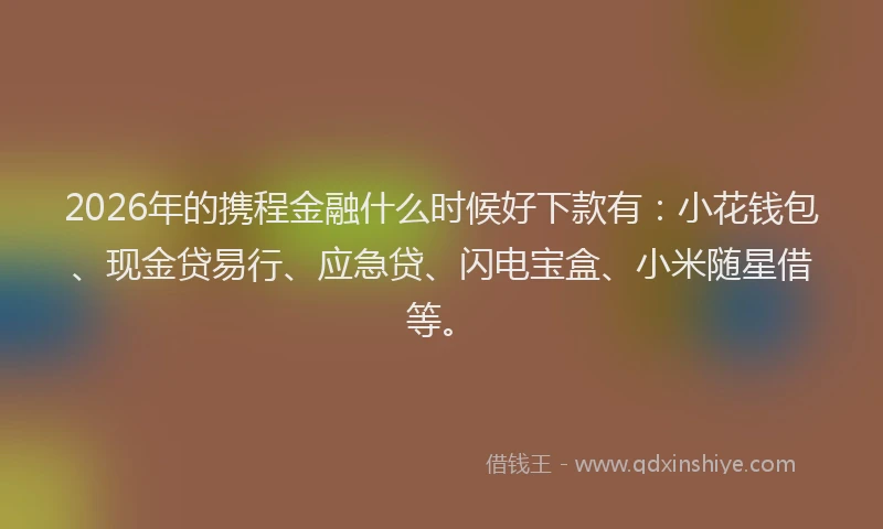 2026年的携程金融什么时候好下款有：小花钱包、现金贷易行、应急贷、闪电宝盒、小米随星借等。