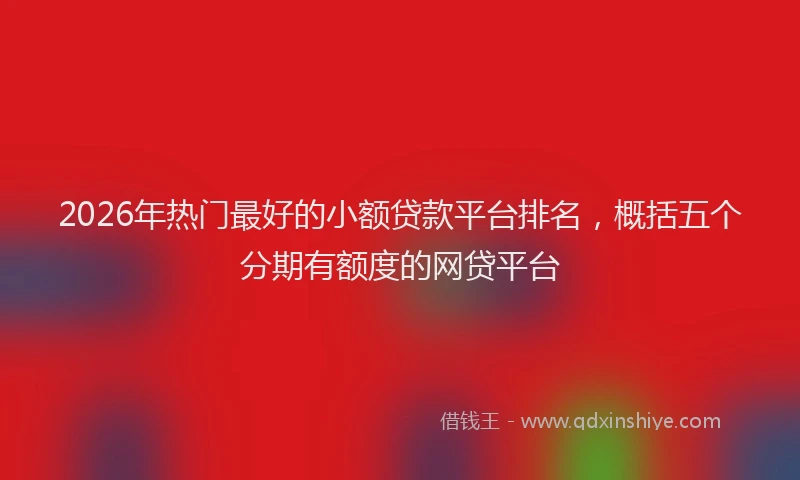 2026年热门最好的小额贷款平台排名，概括五个分期有额度的网贷平台