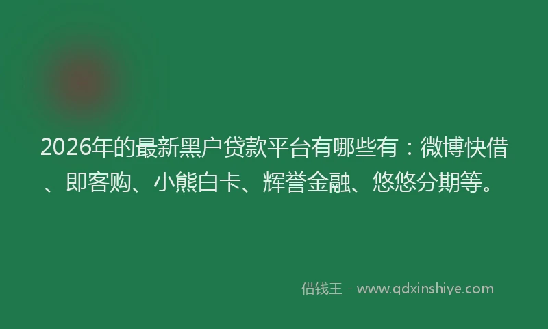 2026年的最新黑户贷款平台有哪些有：微博快借、即客购、小熊白卡、辉誉金融、悠悠分期等。