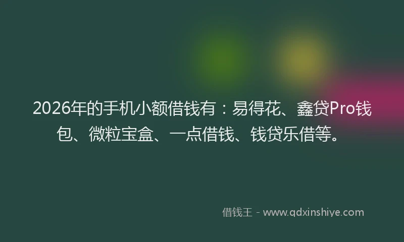 2026年的手机小额借钱有:易得花、鑫贷Pro钱包、微粒宝盒、一点借钱、钱贷乐借等。