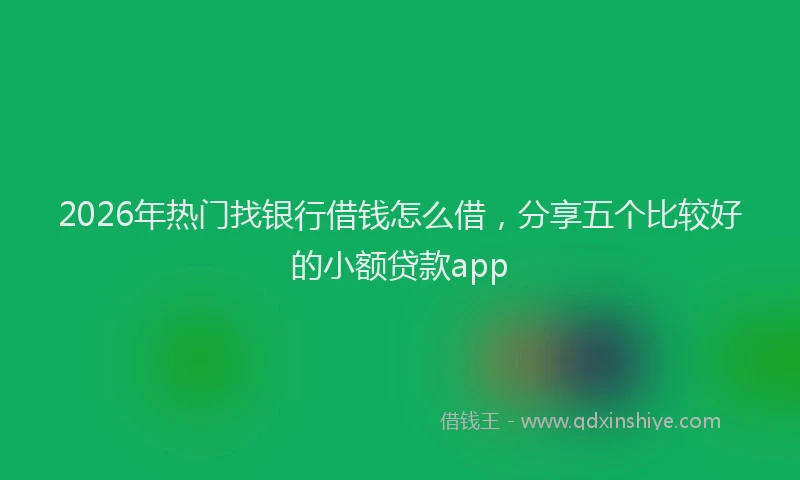 2026年热门找银行借钱怎么借，分享五个比较好的小额贷款app