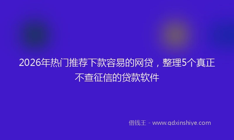 2026年热门推荐下款容易的网贷，整理5个真正不查征信的贷款软件