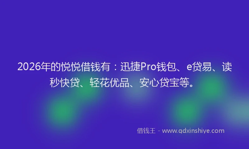 2026年的悦悦借钱有:迅捷Pro钱包、e贷易、读秒快贷、轻花优品、安心贷宝等。
