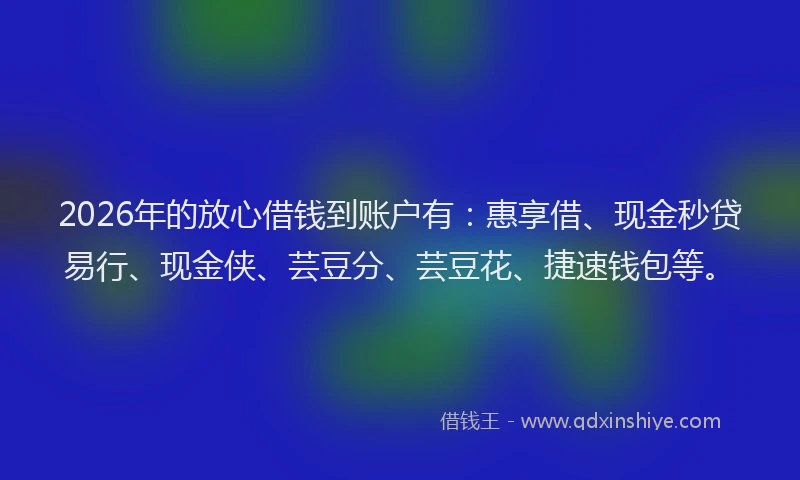 2026年的放心借钱到账户有:惠享借、现金秒贷易行、现金侠、芸豆分、芸豆花、捷速钱包等。