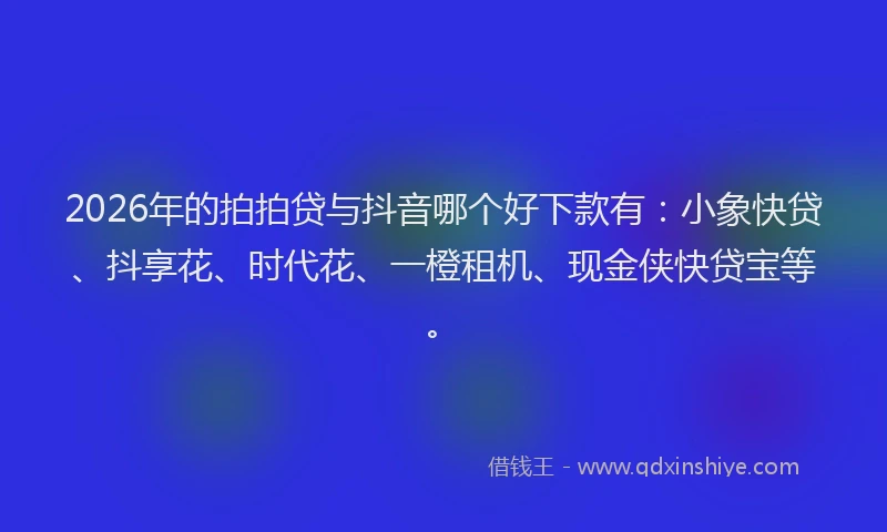 2026年的拍拍贷与抖音哪个好下款有:小象快贷、抖享花、时代花、一橙租机、现金侠快贷宝等。
