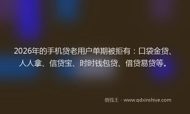 2026年的手机贷老用户单期被拒有：口袋金贷、人人拿、信贷宝、时时钱包贷、借贷易贷等。