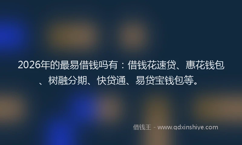 2026年的最易借钱吗有：借钱花速贷、惠花钱包、树融分期、快贷通、易贷宝钱包等。