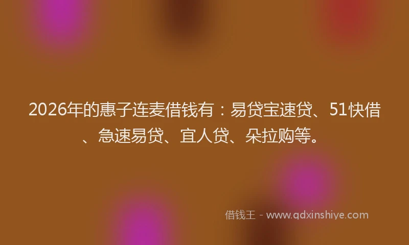 2026年的惠子连麦借钱有:易贷宝速贷、51快借、急速易贷、宜人贷、朵拉购等。