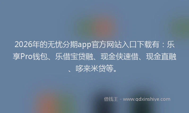 2026年的无忧分期app官方网站入口下载有：乐享Pro钱包、乐借宝贷融、现金侠速借、现金直融、哆来米贷等。