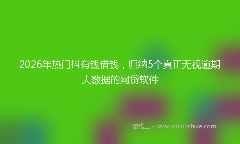 2026年热门抖有钱借钱，归纳5个真正无视逾期大数据的网贷软件