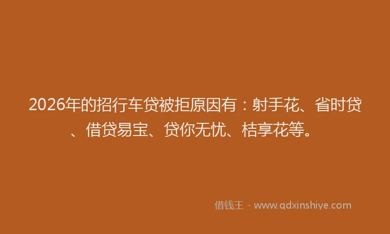 2026年的招行车贷被拒原因有：射手花、省时贷、借贷易宝、贷你无忧、桔享花等。