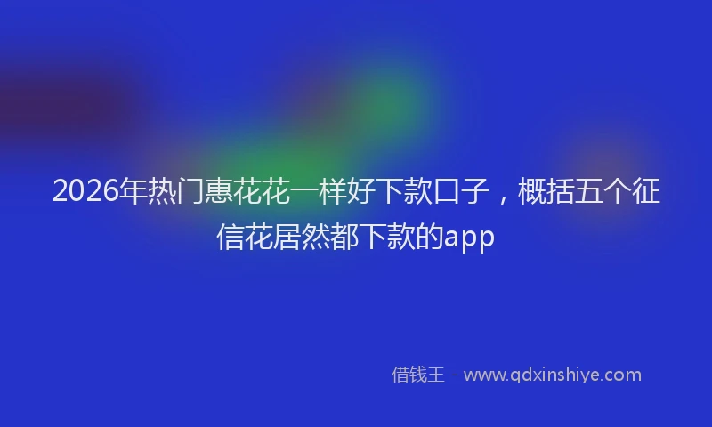 2026年热门惠花花一样好下款口子,概括五个征信花居然都下款的app