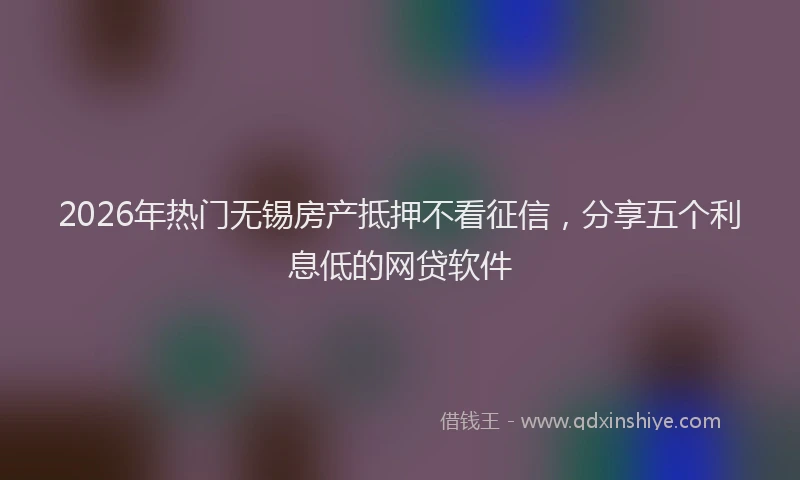 2026年热门无锡房产抵押不看征信，分享五个利息低的网贷软件
