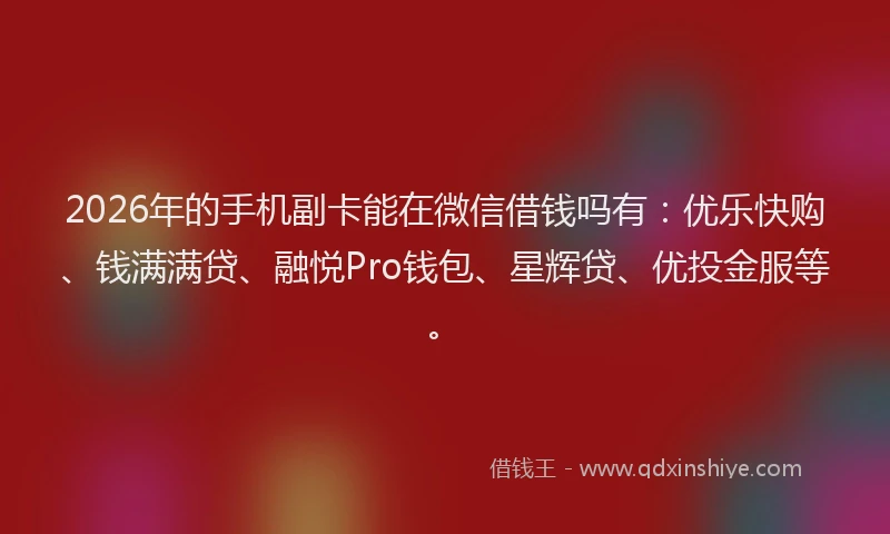 2026年的手机副卡能在微信借钱吗有：优乐快购、钱满满贷、融悦Pro钱包、星辉贷、优投金服等。