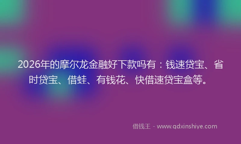 2026年的摩尔龙金融好下款吗有:钱速贷宝、省时贷宝、借蛙、有钱花、快借速贷宝盒等。