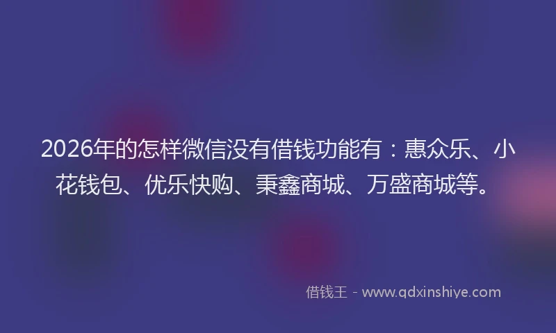 2026年的怎样微信没有借钱功能有:惠众乐、小花钱包、优乐快购、秉鑫商城、万盛商城等。