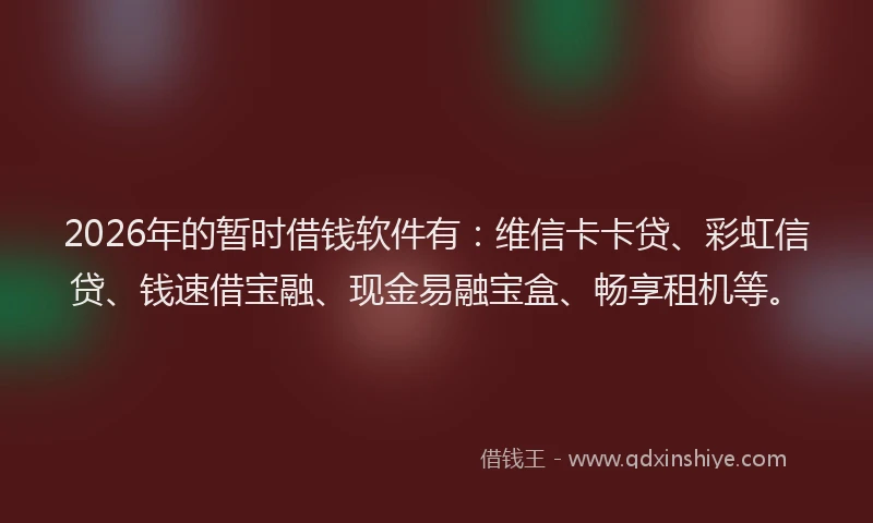 2026年的暂时借钱软件有：维信卡卡贷、彩虹信贷、钱速借宝融、现金易融宝盒、畅享租机等。