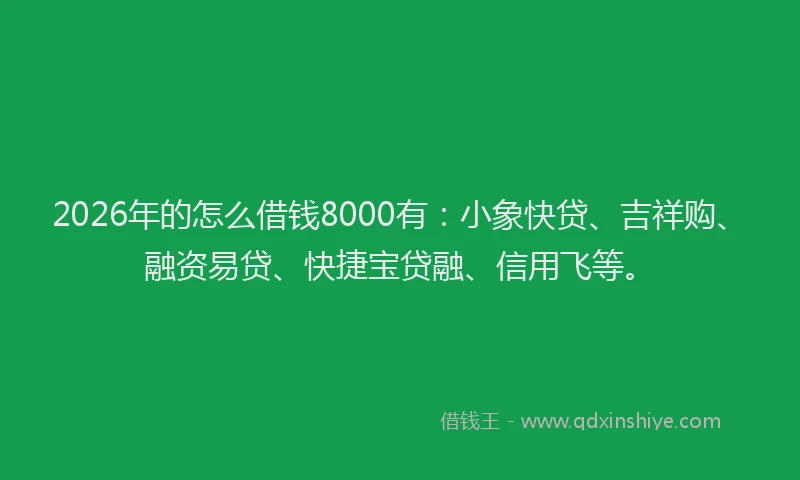 2026年的怎么借钱8000有：小象快贷、吉祥购、融资易贷、快捷宝贷融、信用飞等。