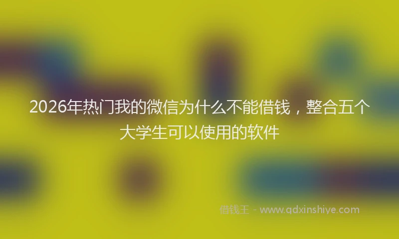 2026年热门我的微信为什么不能借钱，整合五个大学生可以使用的软件
