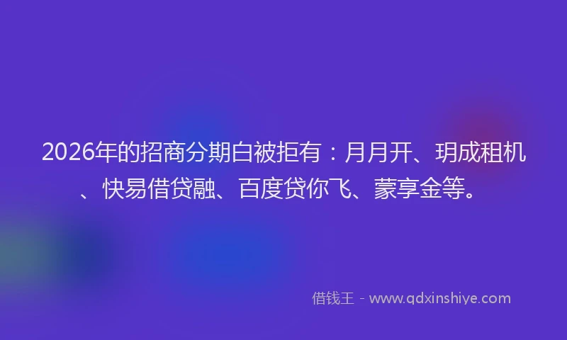 2026年的招商分期白被拒有：月月开、玥成租机、快易借贷融、百度贷你飞、蒙享金等。