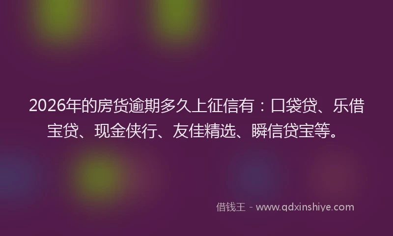 2026年的房货逾期多久上征信有：口袋贷、乐借宝贷、现金侠行、友佳精选、瞬信贷宝等。