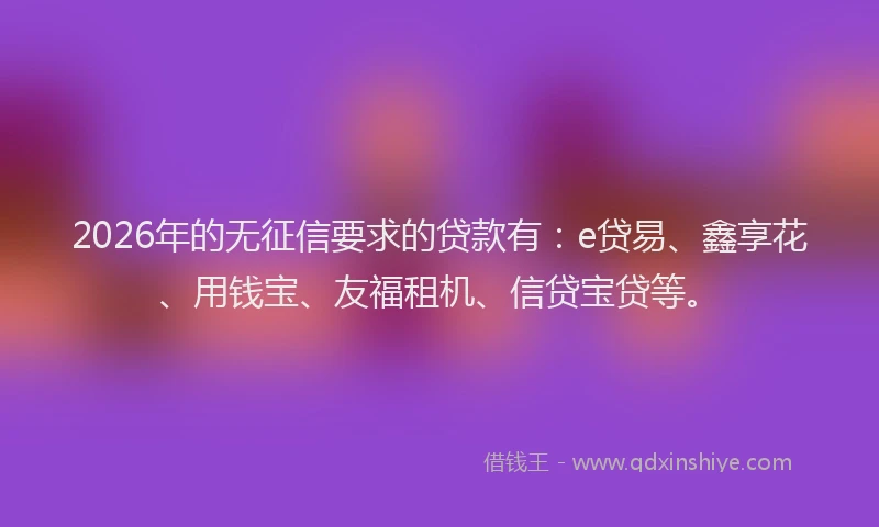 2026年的无征信要求的贷款有:e贷易、鑫享花、用钱宝、友福租机、信贷宝贷等。