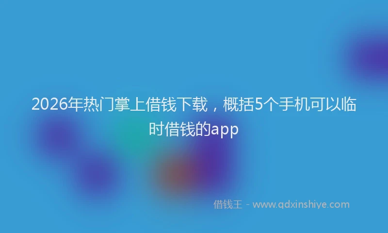 2026年热门掌上借钱下载，概括5个手机可以临时借钱的app