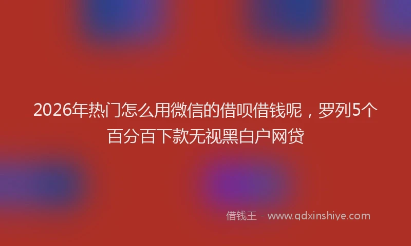 2026年热门怎么用微信的借呗借钱呢，罗列5个百分百下款无视黑白户网贷