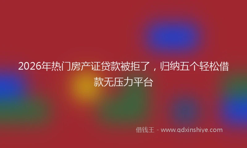 2026年热门房产证贷款被拒了，归纳五个轻松借款无压力平台