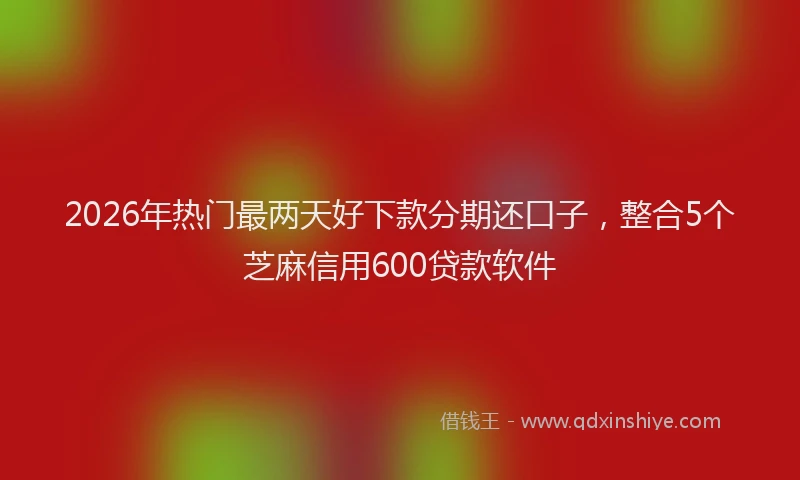 2026年热门最两天好下款分期还口子，整合5个芝麻信用600贷款软件