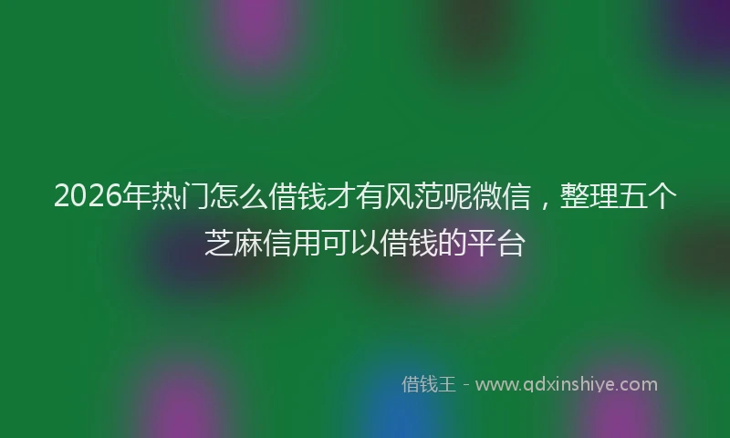 2026年热门怎么借钱才有风范呢微信,整理五个芝麻信用可以借钱的平台