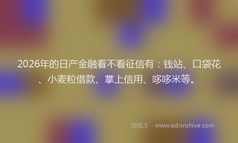 2026年的日产金融看不看征信有：钱站、口袋花、小麦粒借款、掌上信用、哆哆米等。