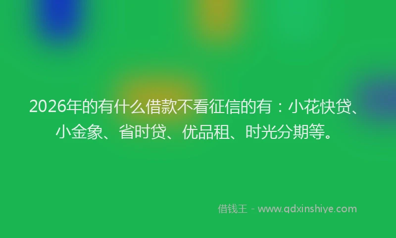 2026年的有什么借款不看征信的有：小花快贷、小金象、省时贷、优品租、时光分期等。
