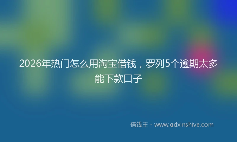 2026年热门怎么用淘宝借钱，罗列5个逾期太多能下款口子