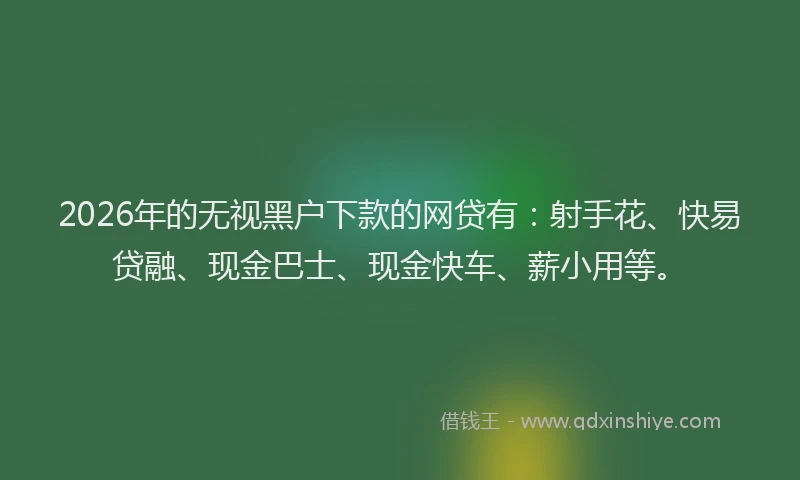 2026年的无视黑户下款的网贷有：射手花、快易贷融、现金巴士、现金快车、薪小用等。