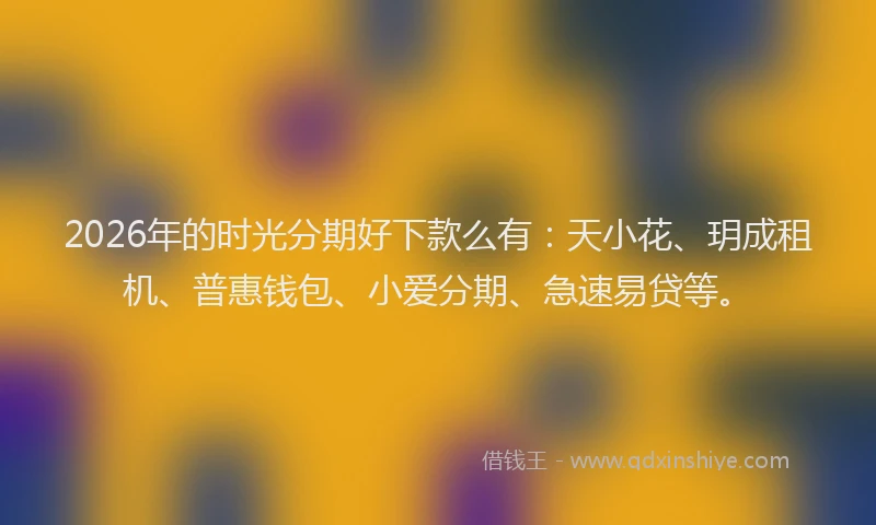 2026年的时光分期好下款么有:天小花、玥成租机、普惠钱包、小爱分期、急速易贷等。