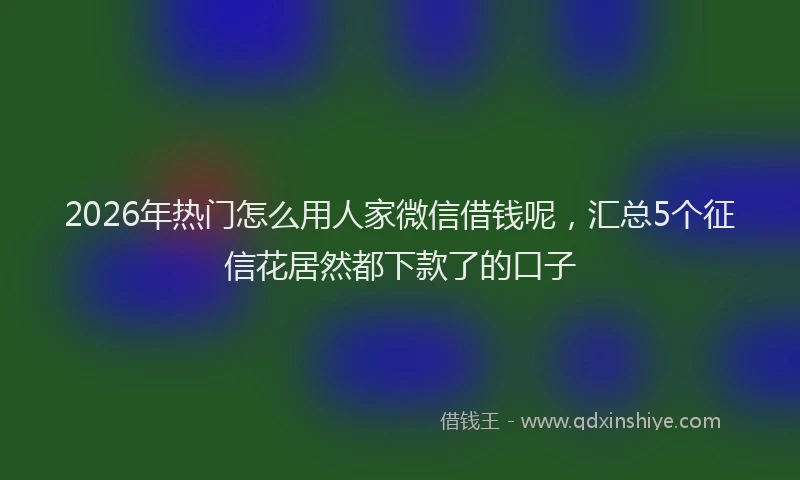 2026年热门怎么用人家微信借钱呢，汇总5个征信花居然都下款了的口子