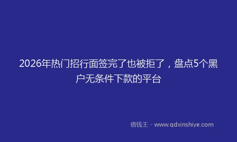 2026年热门招行面签完了也被拒了，盘点5个黑户无条件下款的平台