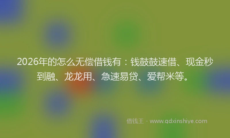 2026年的怎么无偿借钱有：钱鼓鼓速借、现金秒到融、龙龙用、急速易贷、爱帮米等。