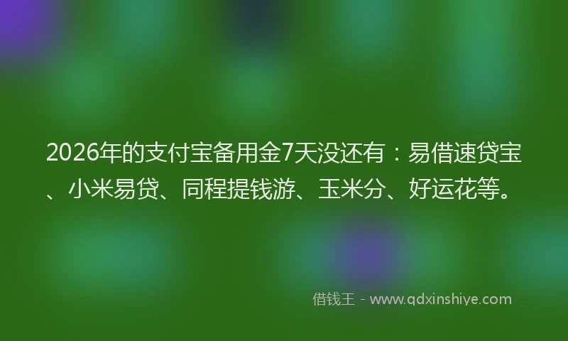 2026年的支付宝备用金7天没还有：易借速贷宝、小米易贷、同程提钱游、玉米分、好运花等。