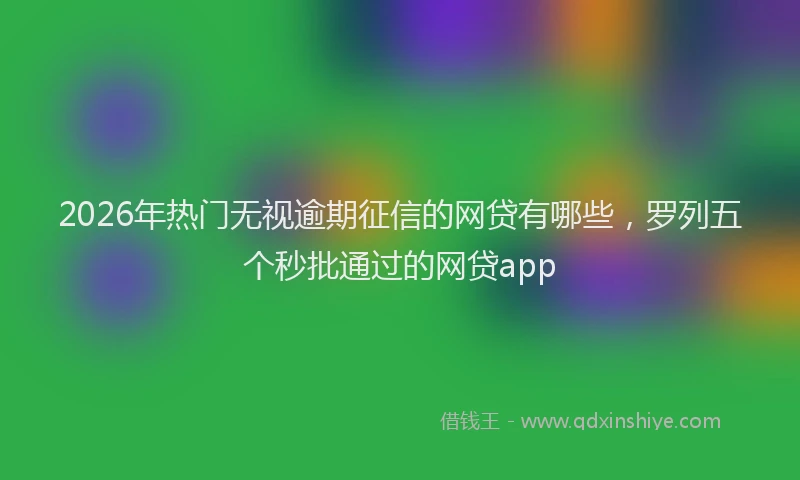 2026年热门无视逾期征信的网贷有哪些，罗列五个秒批通过的网贷app