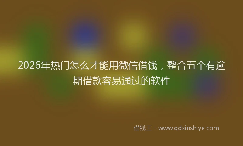 2026年热门怎么才能用微信借钱，整合五个有逾期借款容易通过的软件