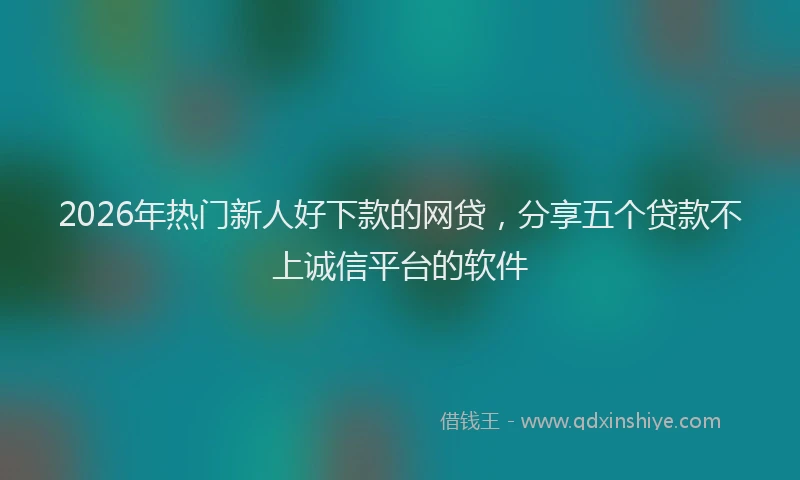 2026年热门新人好下款的网贷，分享五个贷款不上诚信平台的软件