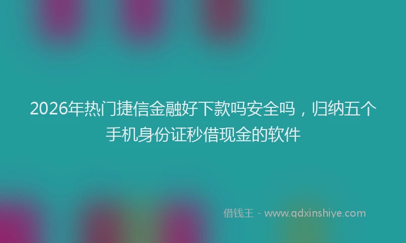 2026年热门捷信金融好下款吗安全吗，归纳五个手机身份证秒借现金的软件
