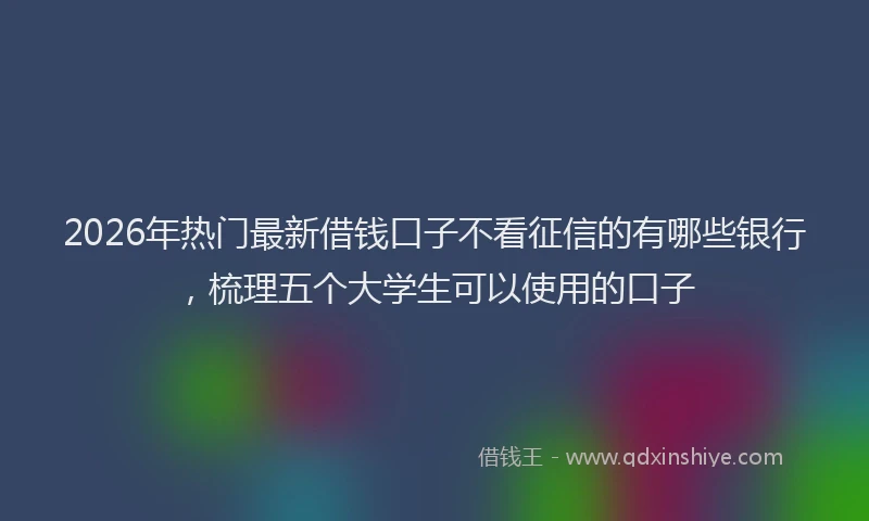 2026年热门最新借钱口子不看征信的有哪些银行，梳理五个大学生可以使用的口子