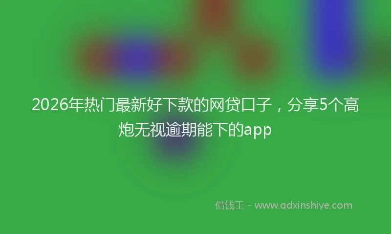 2026年热门最新好下款的网贷口子，分享5个高炮无视逾期能下的app