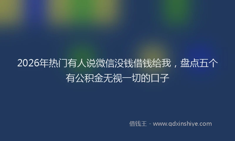 2026年热门有人说微信没钱借钱给我，盘点五个有公积金无视一切的口子